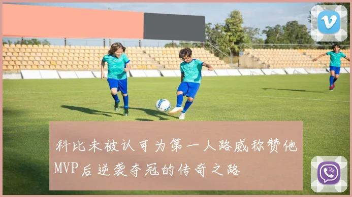 科比未被认可为第一人路威称赞他MVP后逆袭夺冠的传奇之路