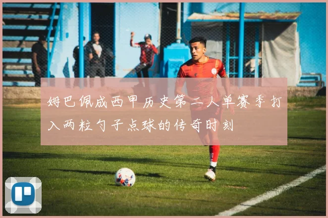 姆巴佩成西甲历史第二人单赛季打入两粒勺子点球的传奇时刻