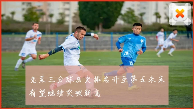 克莱三分球历史排名升至第五未来有望继续突破新高