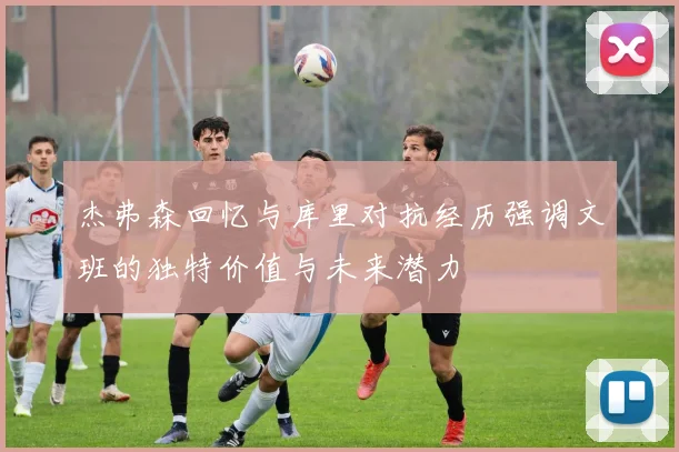 杰弗森回忆与库里对抗经历强调文班的独特价值与未来潜力