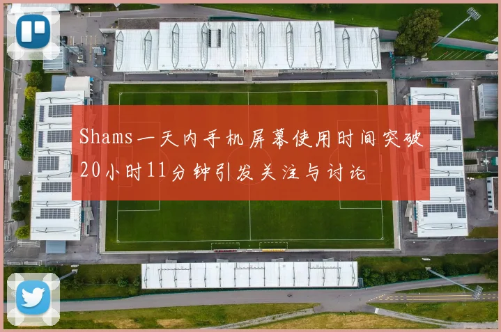 Shams一天内手机屏幕使用时间突破20小时11分钟引发关注与讨论