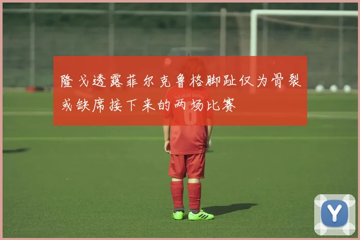 隆戈透露菲尔克鲁格脚趾仅为骨裂或缺席接下来的两场比赛