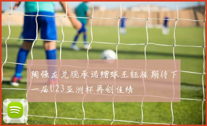 陶强龙兑现承诺赠球王钰栋期待下一届U23亚洲杯再创佳绩