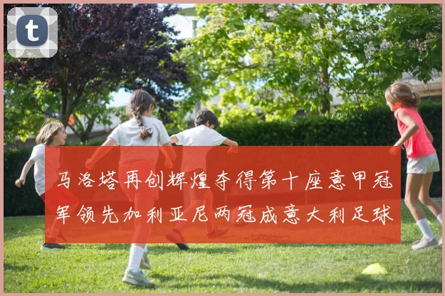 马洛塔再创辉煌夺得第十座意甲冠军领先加利亚尼两冠成意大利足球传奇