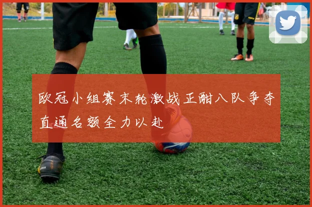 欧冠小组赛末轮激战正酣八队争夺直通名额全力以赴