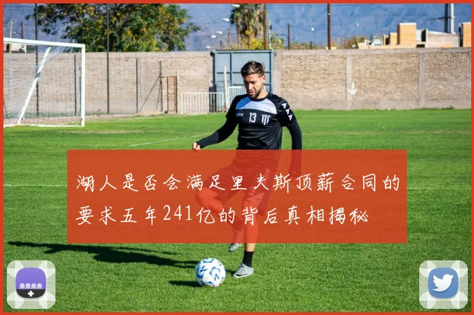 湖人是否会满足里夫斯顶薪合同的要求五年241亿的背后真相揭秘