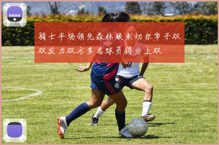 骑士半场领先森林狼米切尔华子双双发力双方多名球员得分上双