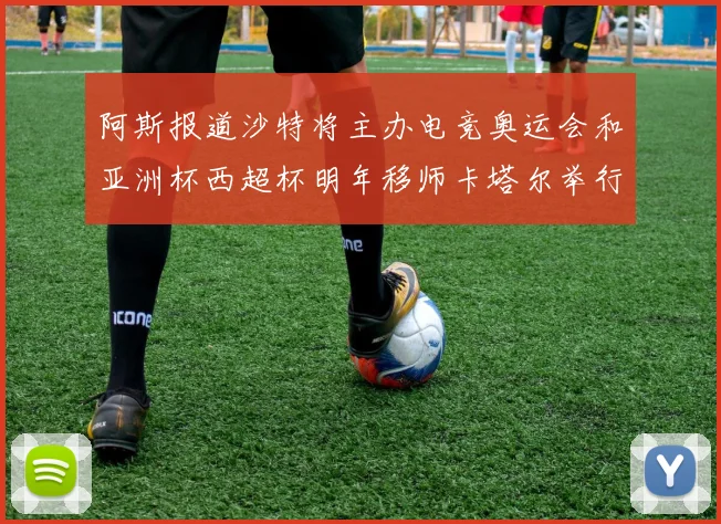 阿斯报道沙特将主办电竞奥运会和亚洲杯西超杯明年移师卡塔尔举行