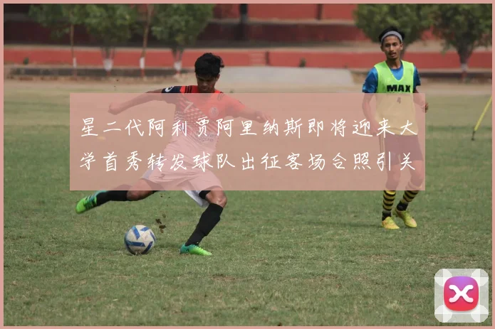 星二代阿利贾阿里纳斯即将迎来大学首秀转发球队出征客场合照引关注