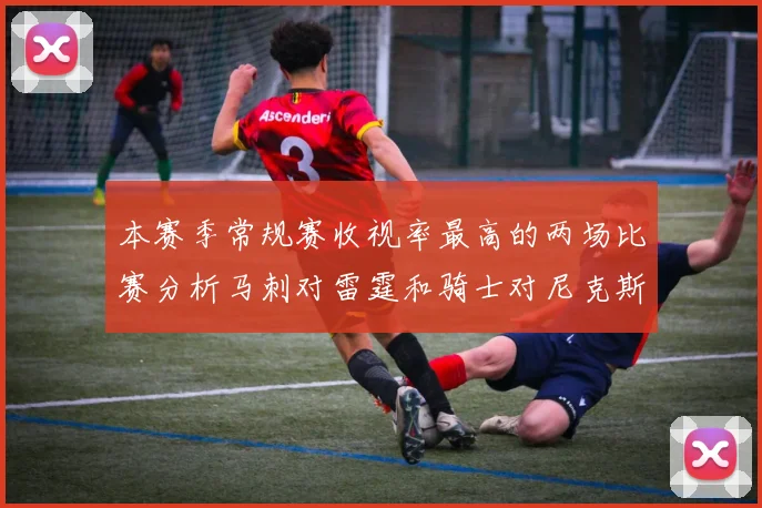 本赛季常规赛收视率最高的两场比赛分析马刺对雷霆和骑士对尼克斯的精彩对决