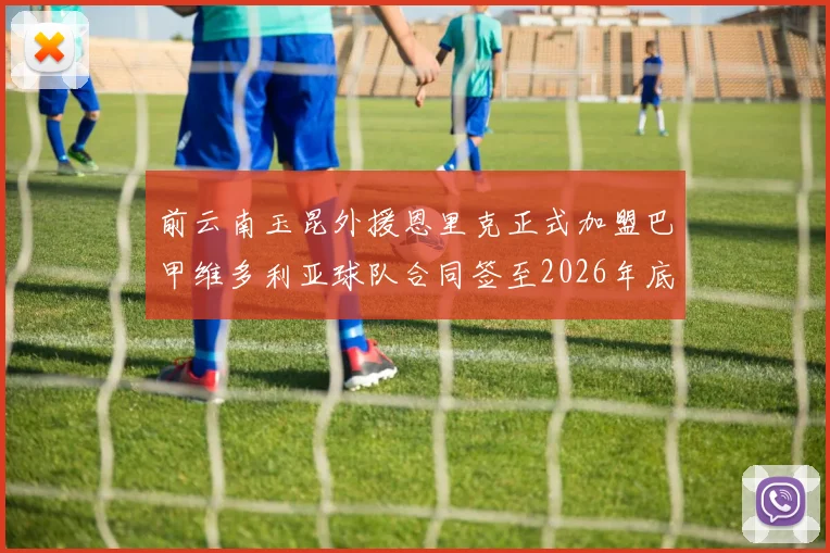 前云南玉昆外援恩里克正式加盟巴甲维多利亚球队合同签至2026年底