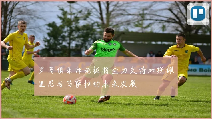 罗马俱乐部老板将全力支持加斯佩里尼与马萨拉的未来发展