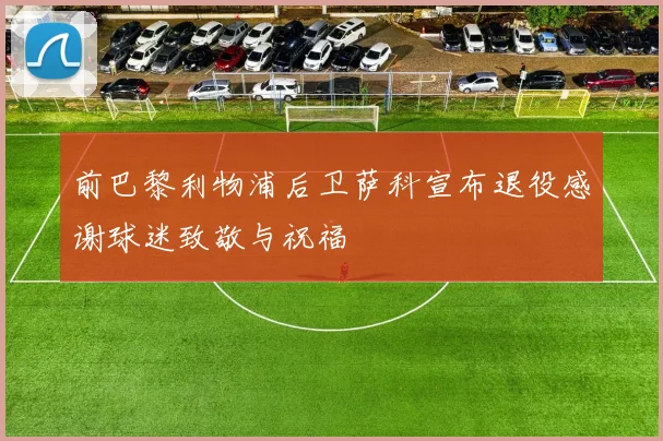 前巴黎利物浦后卫萨科宣布退役感谢球迷致敬与祝福