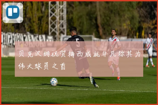 贝克汉姆祝贺梅西成就非凡称其为伟大球员之首