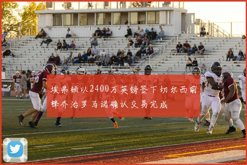 埃弗顿以2400万英镑签下切尔西前锋乔治罗马诺确认交易完成