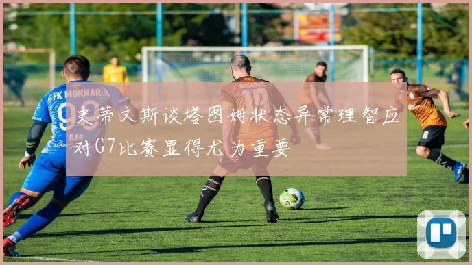 史蒂文斯谈塔图姆状态异常理智应对G7比赛显得尤为重要