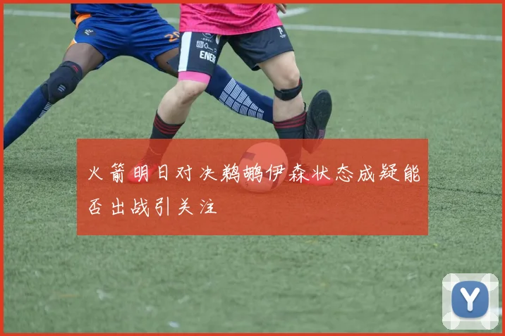 火箭明日对决鹈鹕伊森状态成疑能否出战引关注